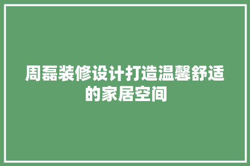 周磊装修设计打造温馨舒适的家居空间