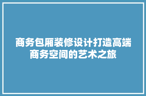 商务包厢装修设计打造高端商务空间的艺术之旅
