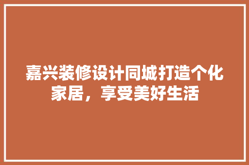 嘉兴装修设计同城打造个化家居，享受美好生活