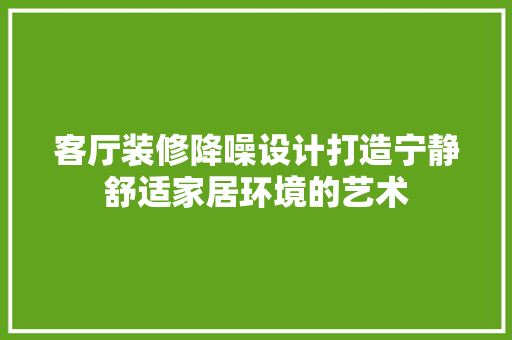 客厅装修降噪设计打造宁静舒适家居环境的艺术  第1张