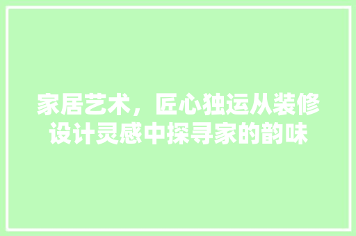 家居艺术，匠心独运从装修设计灵感中探寻家的韵味