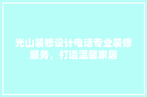 光山装修设计电话专业装修服务，打造温馨家居