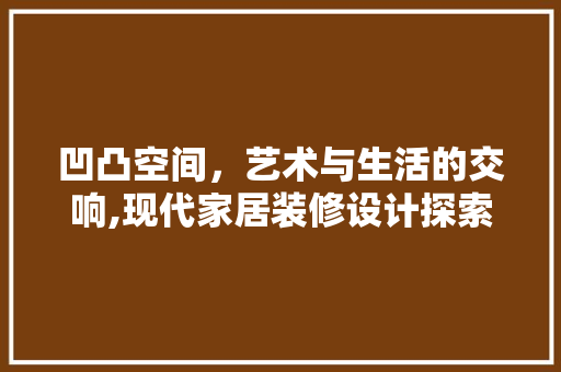 凹凸空间，艺术与生活的交响,现代家居装修设计探索