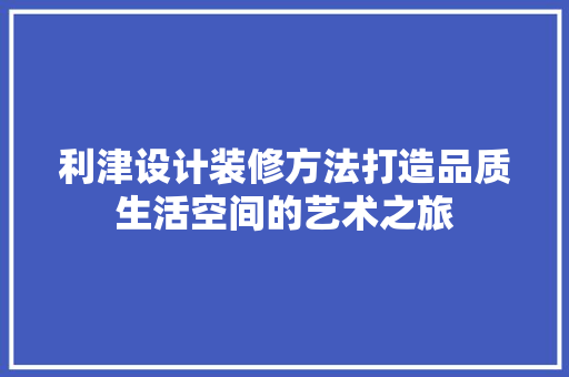 利津设计装修方法打造品质生活空间的艺术之旅