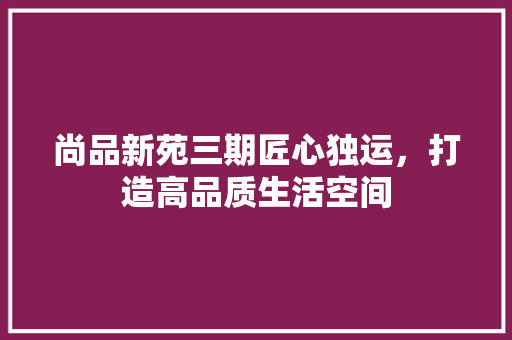 尚品新苑三期匠心独运，打造高品质生活空间