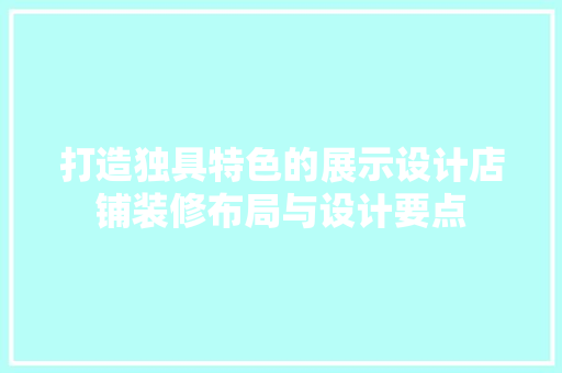 打造独具特色的展示设计店铺装修布局与设计要点