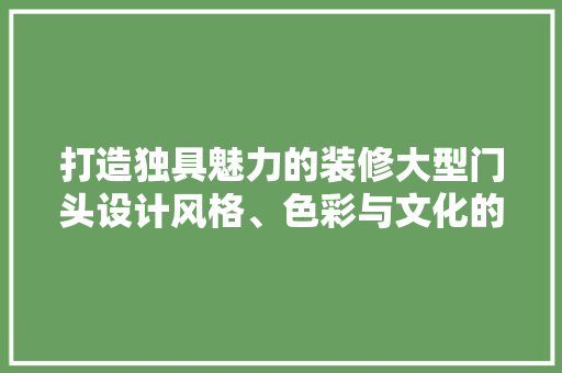 打造独具魅力的装修大型门头设计风格、色彩与文化的融合