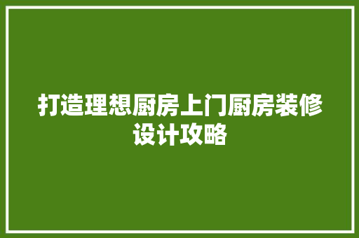 打造理想厨房上门厨房装修设计攻略