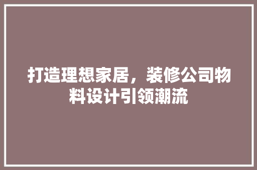 打造理想家居，装修公司物料设计引领潮流