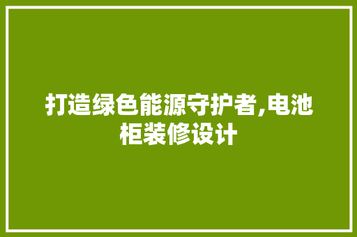 打造绿色能源守护者,电池柜装修设计
