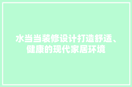水当当装修设计打造舒适、健康的现代家居环境