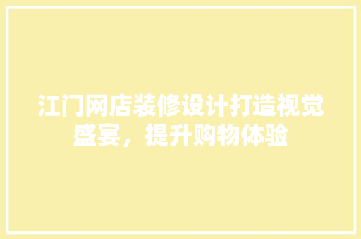 江门网店装修设计打造视觉盛宴，提升购物体验