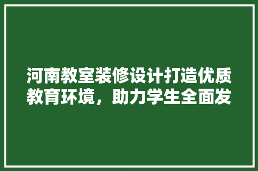 河南教室装修设计打造优质教育环境，助力学生全面发展
