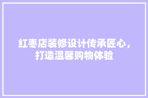 红枣店装修设计传承匠心，打造温馨购物体验
