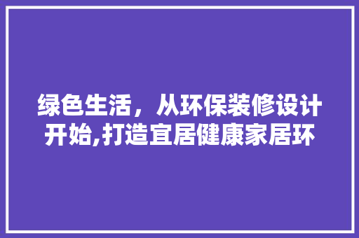 绿色生活，从环保装修设计开始,打造宜居健康家居环境
