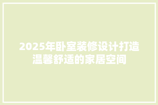 2025年卧室装修设计打造温馨舒适的家居空间  第1张