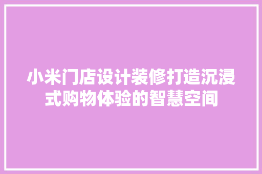 小米门店设计装修打造沉浸式购物体验的智慧空间