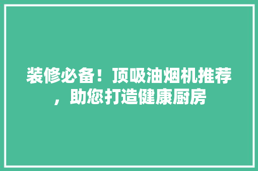 装修必备！顶吸油烟机推荐，助您打造健康厨房