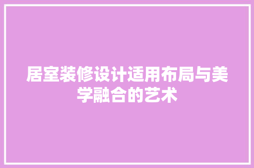 居室装修设计适用布局与美学融合的艺术