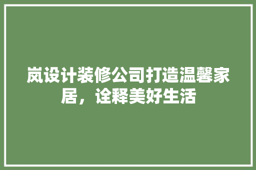 岚设计装修公司打造温馨家居，诠释美好生活