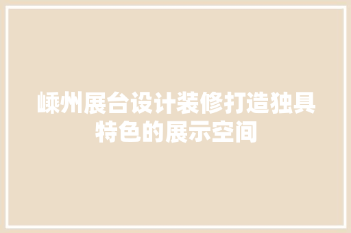 嵊州展台设计装修打造独具特色的展示空间