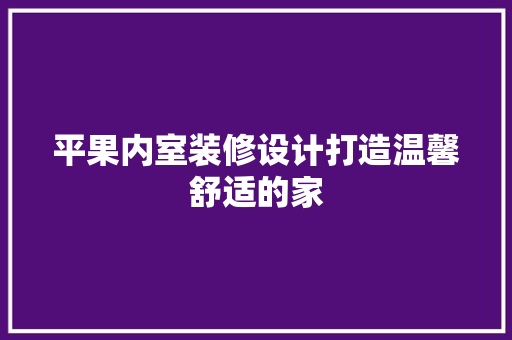 平果内室装修设计打造温馨舒适的家