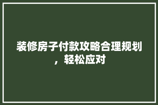 装修房子付款攻略合理规划，轻松应对