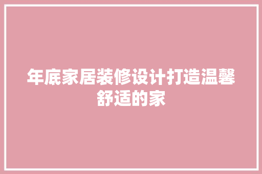 年底家居装修设计打造温馨舒适的家