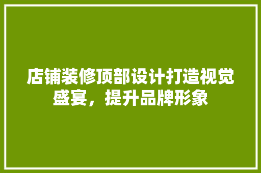 店铺装修顶部设计打造视觉盛宴，提升品牌形象