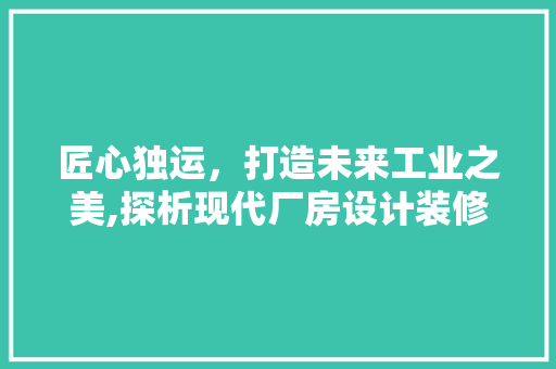 匠心独运，打造未来工业之美,探析现代厂房设计装修效果