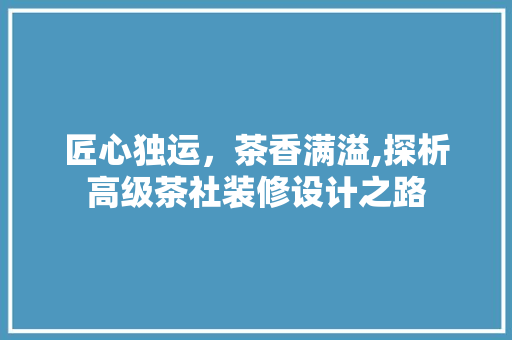 匠心独运，茶香满溢,探析高级茶社装修设计之路
