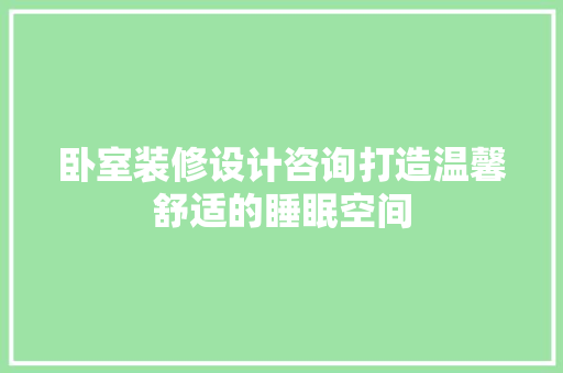卧室装修设计咨询打造温馨舒适的睡眠空间