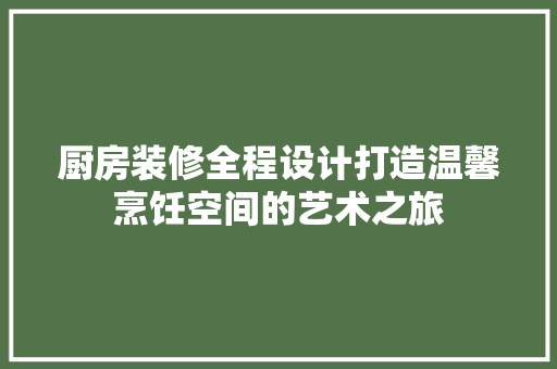 厨房装修全程设计打造温馨烹饪空间的艺术之旅