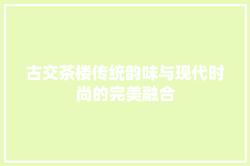 古交茶楼传统韵味与现代时尚的完美融合