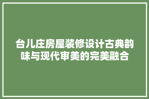 台儿庄房屋装修设计古典韵味与现代审美的完美融合