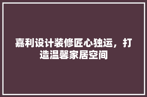嘉利设计装修匠心独运，打造温馨家居空间