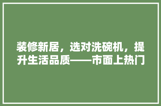 装修新居，选对洗碗机，提升生活品质——市面上热门洗碗机推荐