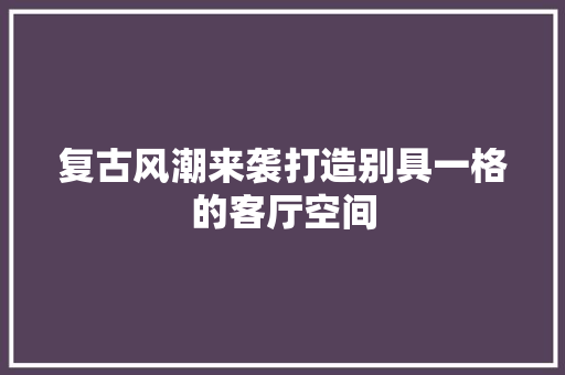 复古风潮来袭打造别具一格的客厅空间