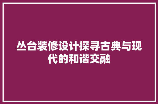 丛台装修设计探寻古典与现代的和谐交融