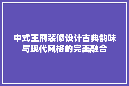 中式王府装修设计古典韵味与现代风格的完美融合