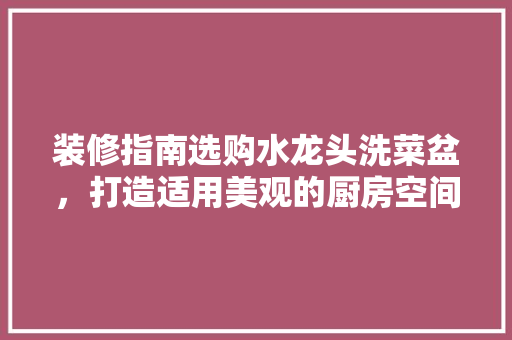 装修指南选购水龙头洗菜盆，打造适用美观的厨房空间