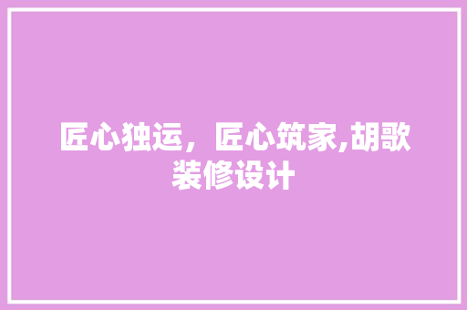 匠心独运，匠心筑家,胡歌装修设计
