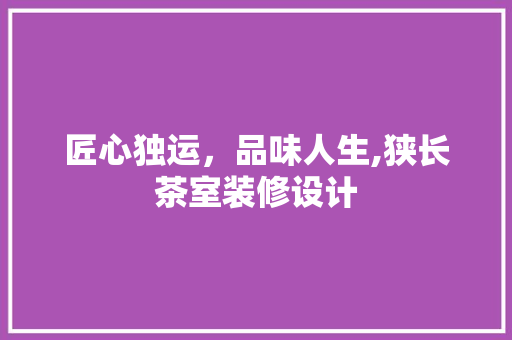 匠心独运，品味人生,狭长茶室装修设计