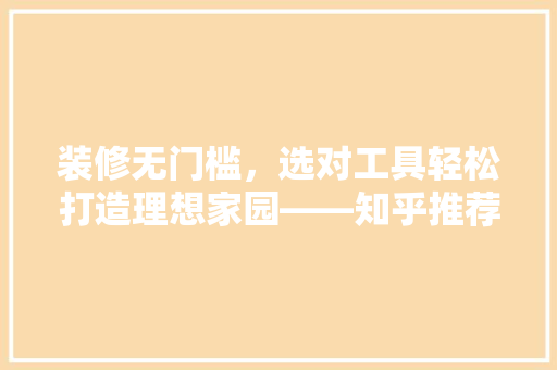 装修无门槛，选对工具轻松打造理想家园——知乎推荐装修神器