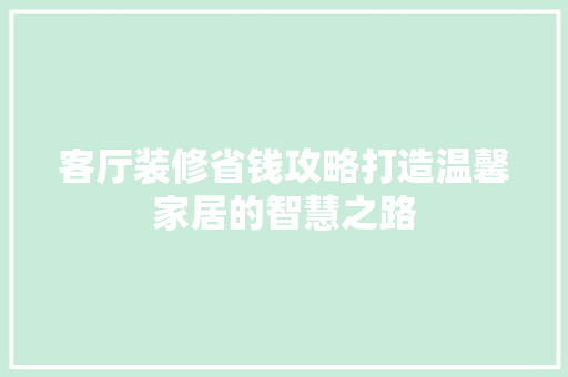 客厅装修省钱攻略打造温馨家居的智慧之路