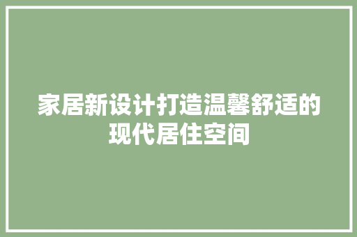 家居新设计打造温馨舒适的现代居住空间