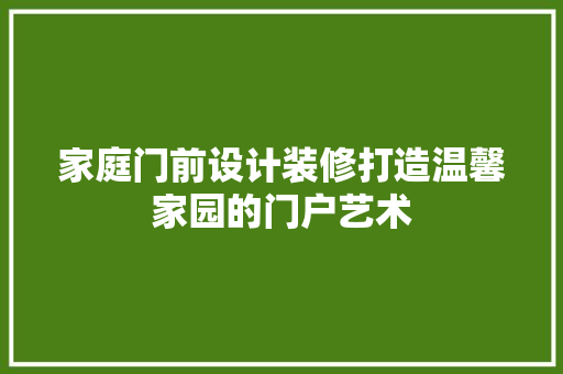 家庭门前设计装修打造温馨家园的门户艺术