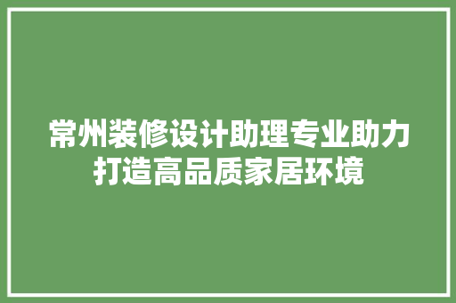 常州装修设计助理专业助力打造高品质家居环境