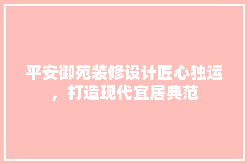 平安御苑装修设计匠心独运，打造现代宜居典范