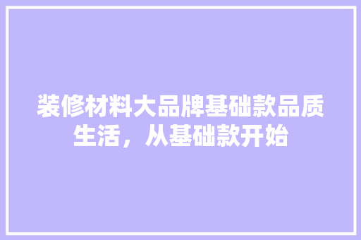 装修材料大品牌基础款品质生活，从基础款开始